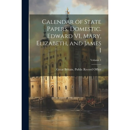 Calendar of State Papers  Domestic. Edward VI  Mary  Elizabeth  and James I; Volume 1 (Paperback)