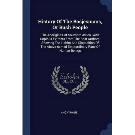 History of the Bosjesmans  or Bush People: the Aborigines of Southern Africa. with Copious Extracts from the Best Authors  Showing the Habits and . Ex