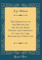 The Operations of the British and the Allied Arms During the Campaigns of 1743 and 1744 Historically Deducted (Classic Reprint) by Eye Witness | Indig