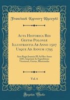 Acta Historica Res Gestas Poloni Illustrantia Ab Anno 1507 Usque Ad Annum 1795 Vol. 6 by Franciszek Ksawery Kluczycki Hardcover | Indigo Chapters