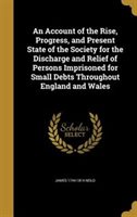 An Account of the Rise Progress and Present State of the Society for the Discharge and Relief of Persons Imprisoned for Small Debts | Indigo Chapters