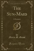 The Sun-Maid: a Romance (Classic Reprint)