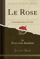 Le Rose : Commedia Lirica in Tre Atti (Classic Reprint)