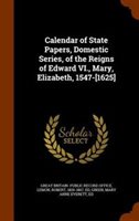 Calendar of State Papers Domestic Series of the Reigns of Edward VI. Mary Elizabeth 1547-[1625] by Great Britain. Public Record Office Hardcover | Ind