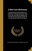 A New Law-dictionary : Containing  the Interpretation and Definition of Words and Terms Used in the Law: and Also the Whole Law  and the Practice Ther