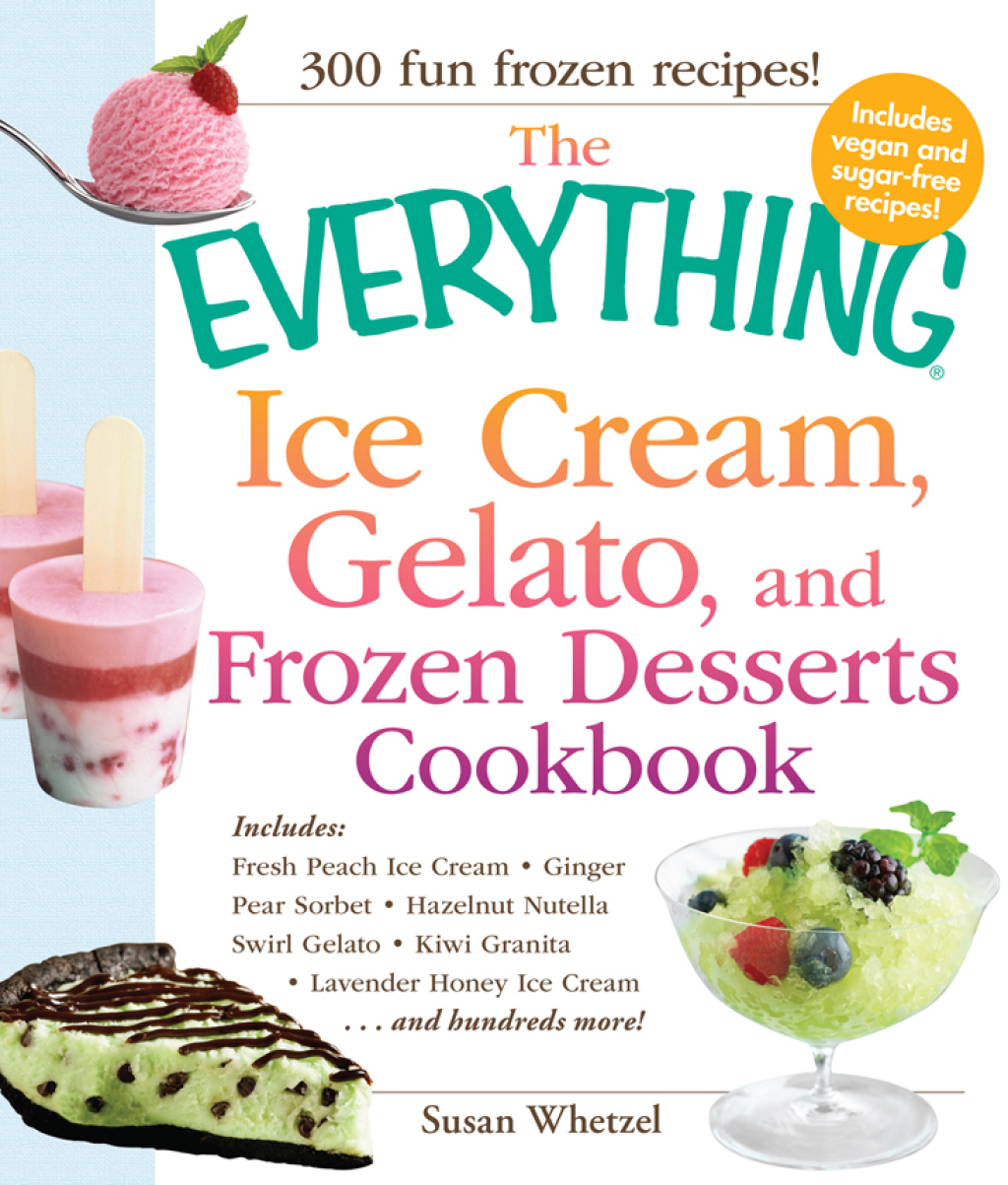 Everything Ice Cream, Gelato, and Frozen Desserts Cookbook : Includes Fresh Peach Ice Cream, Ginger Pear Sorbet, Hazelnut Nutella Swirl Gelato, Kiwi G