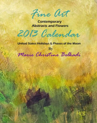 2013 Fine Art Calendar Contemporary Abstracts, Portraits and Flowers: United States Holidays & Phases of the Moon Marie Christine Belkadi Author