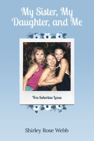My Sister, My Daughter, and Me (Tres Senoritas Locas) Shirley Rose Webb Author