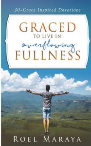 Graced to Live in Overflowing Fullness: a 30-grace Inspired Devotional Book Roel Maraya Author