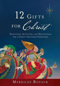 12 Gifts for Christ: Traditions, Activities, and Devotionals for a Christ-Centered Christmas Merrilee Boyack Author
