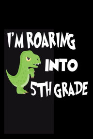 I'm Roaring Into 5th Grade: Novelty T-Rex Back to School Notebook for Fifth Graders Creative Juices Publishing Author