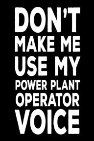 Don't Make Me Use My Power Plant Operator Voice: Best Plant Operator Ever Funny Novelty Gift Notebook Creative Juices Publishing Author
