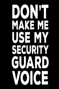 Don't Make Me Use My Security Guard Voice: Funny Work Logbook Notebook Gift for Security Guards Creative Juices Publishing Author