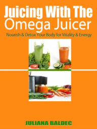 Juicing with the Omega Juicer: Nourish and Detox Your Body for Vitality and Energy Juliana Baldec Author