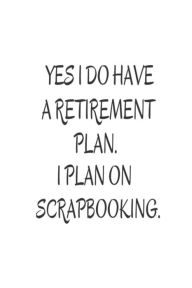Yes I Do Have a Retirement Plan. I Plan on Scrapbooking.: Funny Retirement Novelty Gift Notebook for Scrapbookers Creative Juices Publishing Author