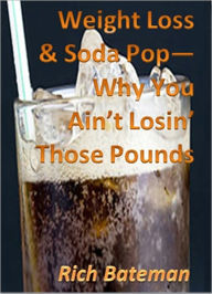 Weight Loss & Soda Pop--Why You Ain't Losin' Those Pounds! Rich Bateman Author
