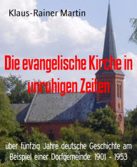 Die Evangelische Kirche in Unruhigen Zeiten: über Fünfzig Jahre Deutsche Geschichte Am Beispiel Einer Dorfgemeinde: 1901 - 1953 Klaus-Rainer Martin 