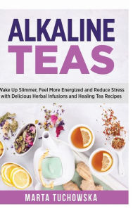 Alkaline Teas: Wake up Slimmer, Feel More Energized and Reduce Stress with Delicious Herbal Infusions and Healing Tea Recipes Marta Tuchowska Author