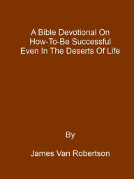 A Bible Devotional on How to Be Successful Even in the Desert James Van Robertson Author