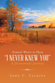 Nobody Wants to Hear I Never Knew You: a Devotional Journey John C. Calkins Author
