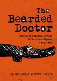 The Bearded Doctor: Stories of a Medical Officer in Northern Nigeria 1953 - 1963 Dr Michael McAlister Holmes Author
