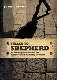 Called to Shepherd: 52 Weekly Devotions for Pastors and Ministry Leaders John Crosby Author