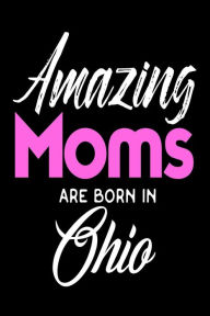 Amazing Moms Are Born in Ohio: Mothers Ohio Pride Birthday Gift Journal Creative Juices Publishing Author