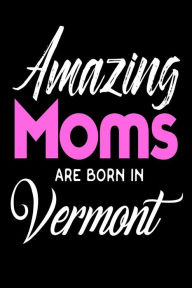 Amazing Moms Are Born in Vermont: Mothers VT Pride Birthday Gift Journal Creative Juices Publishing Author