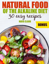 Natural Food of the Alkaline Diet. 30 Easy Recipes Maya Clark Author