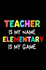 Teacher Is My Name Elementary Is My Game: Funny Elementary School Teacher's Gift Notebook Creative Juices Publishing Author