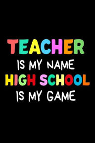 Teacher Is My Name High School Is My Game: Funny Teacher's Joke Quote Gift Notebook Creative Juices Publishing Author