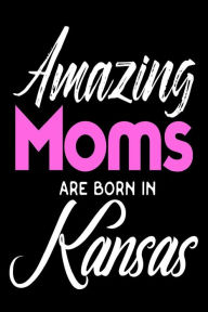 Amazing Moms Are Born in Kansas: Mothers Sunflower State Birth Place Gift Journal Creative Juices Publishing Author