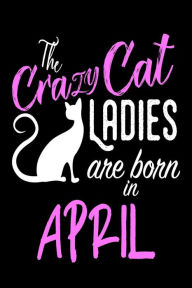 The Crazy Cat Ladies Are Born in April: April Birthday Cat Lovers Journal Book Creative Juices Publishing Author