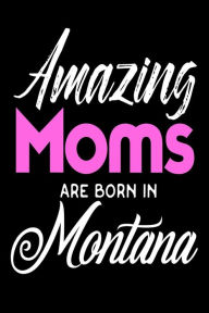 Amazing Moms Are Born in Montana: Mothers Treasure State Birth Place Gift Journal Creative Juices Publishing Author