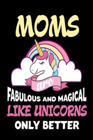 Moms Are Fabulous and Magical Like Unicorns Only Better: Cute Appreciation Gift Notebook for Mothers Creative Juices Publishing Author
