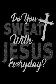 Do You Sweat with Jesus Everyday?: Christian Workout and Prayer Gift Notebook Creative Juices Publishing Author