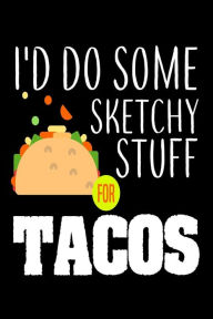 I'd Do Some Sketchy Stuff for Tacos: Funny Mexican Food Lover Gift Notebook Creative Juices Publishing Author