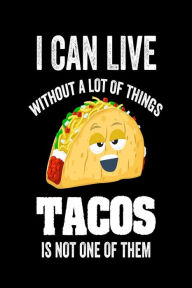 I Can Live Without a Lot of Things Tacos Is Not One of Them: Funny Mexican Food Lover Gift Notebook Creative Juices Publishing Author