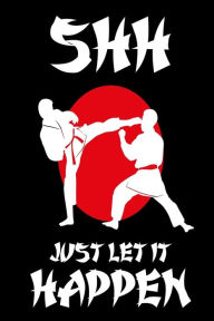 Shh Just Let It Happen: Funny Martial Arts Sparring Gift Notebook Creative Juices Publishing Author