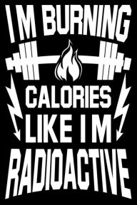 Im Burning Calories Like Im Radioactive: Funny Workout Fitness Gift Notebook Creative Juices Publishing Author