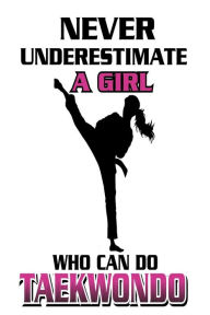 Never Underestimate a Girl Who Can Do Taekwondo: Funny Taekwondo Martial Arts Journal for Girls Creative Juices Publishing Author