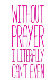 Without Prayer I Literally Can't Even: Funny Christian Mindset Journal Creative Juices Publishing Author