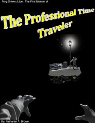 Frog Drinks Juice: the First Memoir of the Professional Time Traveler Nathaniel Brown Author