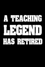 A Teaching Legend Has Retired: Teacher Appreciation Retirement Gift Notebook Creative Juices Publishing Author