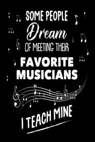 Some People Dream of Meeting Their Favorite Musicians I Teach Mine: Funny Music Teacher Appreciation Gift Notebook Creative Juices Publishing Author