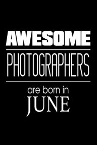 Awesome Photographers Are Born in June: Funny Photography Career Birthday Gift Notebook Creative Juices Publishing Author
