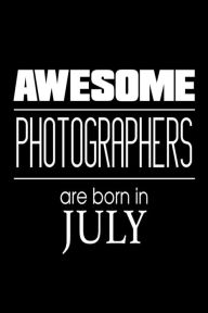 Awesome Photographers Are Born in July: Funny Photography Career Birthday Gift Notebook Creative Juices Publishing Author