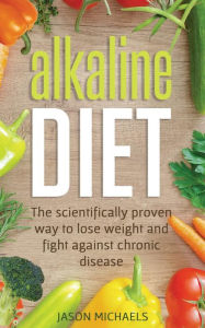 Alkaline Diet: the Scientifically Proven Way to Lose Weight and Fight Against Chronic Disease Jason Michaels Author
