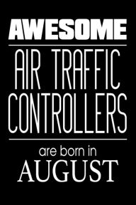 Awesome Air Traffic Controllers Are Born in August: Airplane Monitoring Personnel Birthday Gift Notebook Creative Juices Publishing Author
