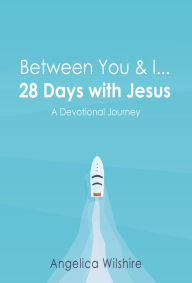 Between You & I - 28 Days with Jesus: a Devotional Journey Angelica Wilshire Author